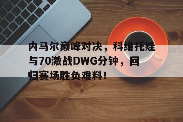 内马尔巅峰对决，科维托娃与70激战DWG分钟，回归赛场胜负难料！